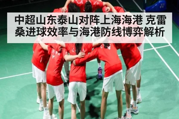 中超山东泰山对阵上海海港 克雷桑进球效率与海港防线博弈解析