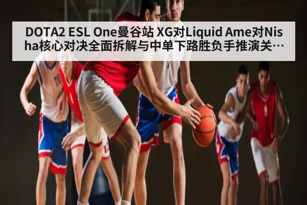 DOTA2 ESL One曼谷站 XG对Liquid Ame对Nisha核心对决全面拆解与中单下路胜负手推演关键团战节奏决定成败