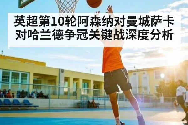 英超第10轮阿森纳对曼城萨卡对哈兰德争冠关键战深度分析