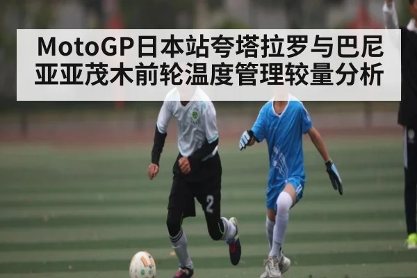 MotoGP日本站夸塔拉罗与巴尼亚亚茂木前轮温度管理较量分析