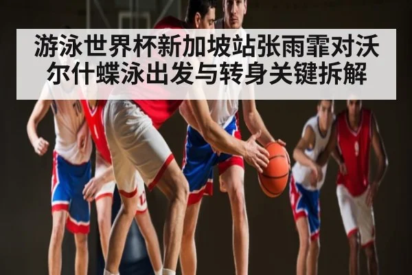 游泳世界杯新加坡站张雨霏对沃尔什蝶泳出发与转身关键拆解
